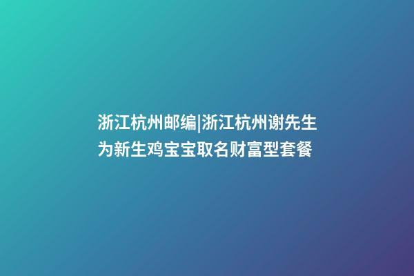 浙江杭州邮编|浙江杭州谢先生为新生鸡宝宝取名财富型套餐-第1张-公司起名-玄机派